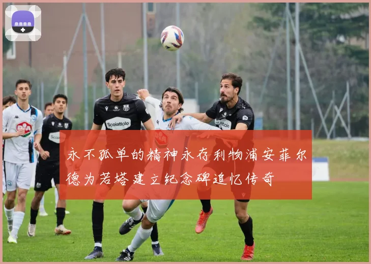 永不孤单的精神永存利物浦安菲尔德为若塔建立纪念碑追忆传奇