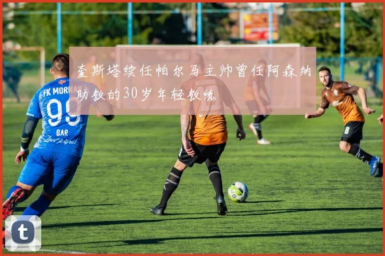 奎斯塔续任帕尔马主帅曾任阿森纳助教的30岁年轻教练