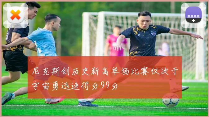 尼克斯创历史新高单场比赛仅次于宇宙勇迅速得分99分