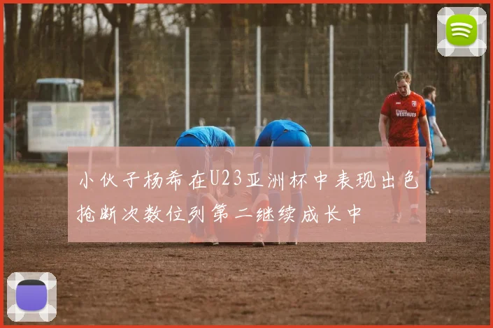 小伙子杨希在U23亚洲杯中表现出色抢断次数位列第二继续成长中