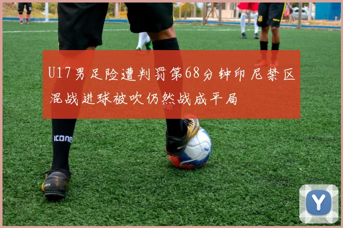U17男足险遭判罚第68分钟印尼禁区混战进球被吹仍然战成平局