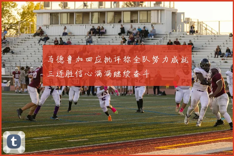 马德鲁加回应批评称全队努力成就三连胜信心满满继续奋斗