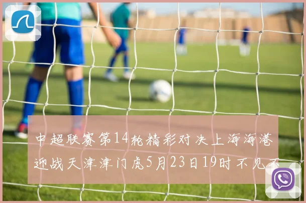 中超联赛第14轮精彩对决上海海港迎战天津津门虎5月23日19时不见不散