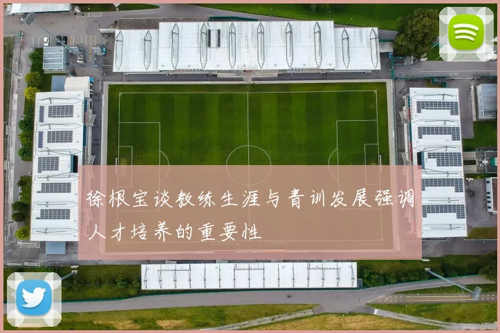 徐根宝谈教练生涯与青训发展强调人才培养的重要性
