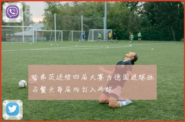 哈弗茨连续四届大赛为德国进球独占鳌头每届均打入两球