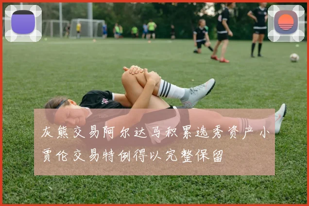 灰熊交易阿尔达马积累选秀资产小贾伦交易特例得以完整保留