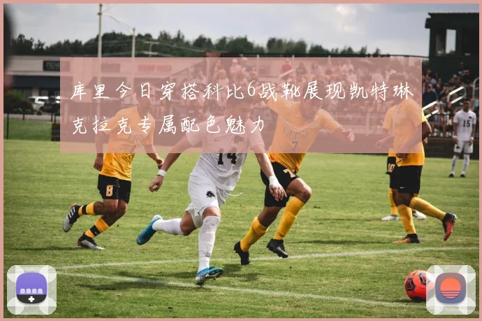 库里今日穿搭科比6战靴展现凯特琳克拉克专属配色魅力