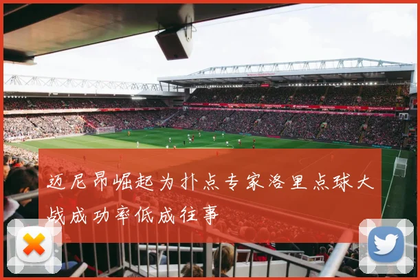 迈尼昂崛起为扑点专家洛里点球大战成功率低成往事