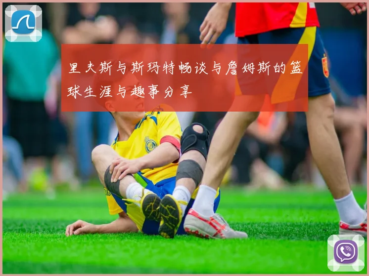 里夫斯与斯玛特畅谈与詹姆斯的篮球生涯与趣事分享