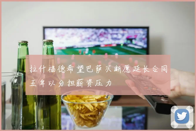 拉什福德希望巴萨买断愿延长合同五年以分担薪资压力