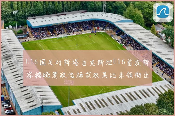 U16国足对阵塔吉克斯坦U16首发阵容揭晓冀政浩杨苡欢吴比乐领衔出战