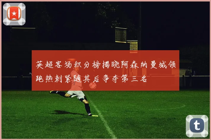 英超客场积分榜揭晓阿森纳曼城领跑热刺紧随其后争夺第三名