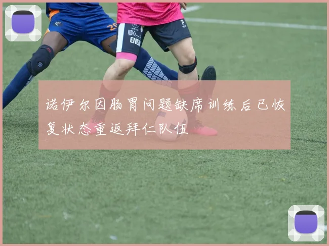 诺伊尔因肠胃问题缺席训练后已恢复状态重返拜仁队伍