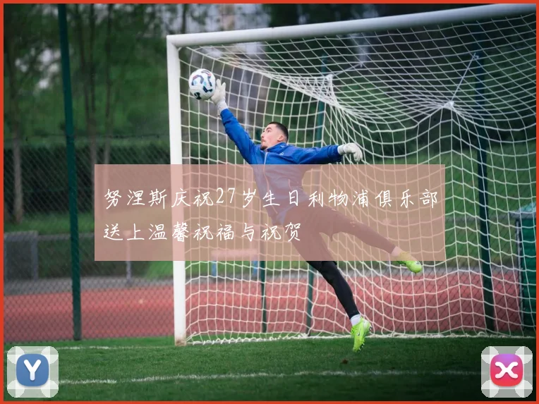 努涅斯庆祝27岁生日利物浦俱乐部送上温馨祝福与祝贺