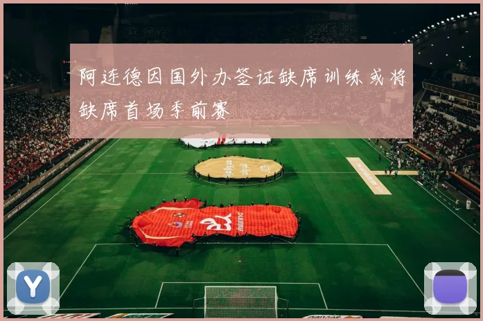 阿连德因国外办签证缺席训练或将缺席首场季前赛