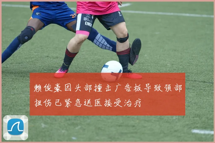 赖俊豪因头部撞击广告板导致颈部扭伤已紧急送医接受治疗
