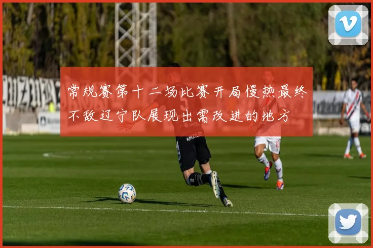 常规赛第十二场比赛开局慢热最终不敌辽宁队展现出需改进的地方