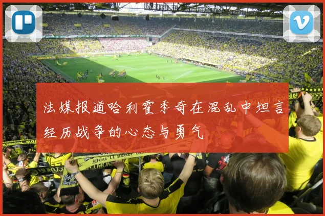 法媒报道哈利霍季奇在混乱中坦言经历战争的心态与勇气