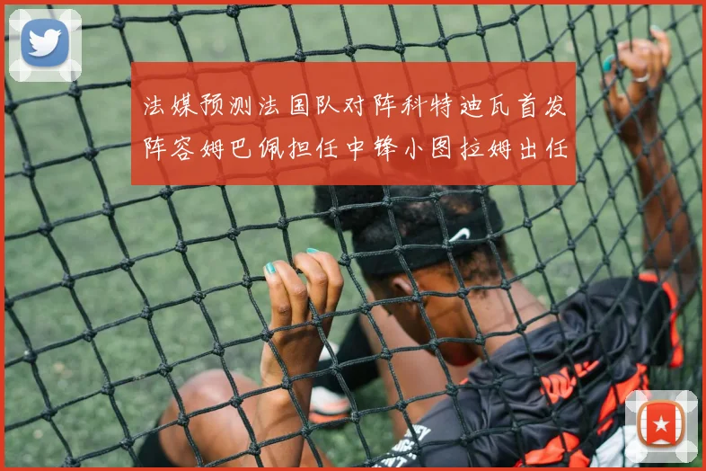 法媒预测法国队对阵科特迪瓦首发阵容姆巴佩担任中锋小图拉姆出任左边锋
